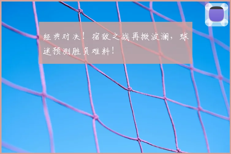 经典对决！宿敌之战再掀波澜，球迷预测胜负难料！