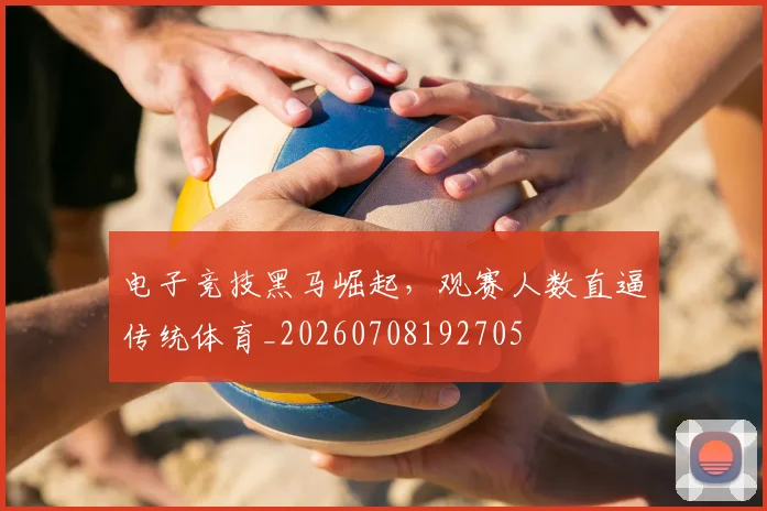 电子竞技黑马崛起，观赛人数直逼传统体育_20260708192705