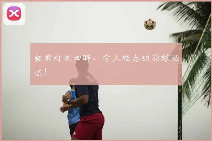 经典对决回眸，令人难忘的羽球记忆！