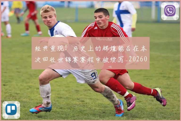 经典重现！历史上的辉煌能否在本次田径世锦赛赛程中被续写_20260803142557