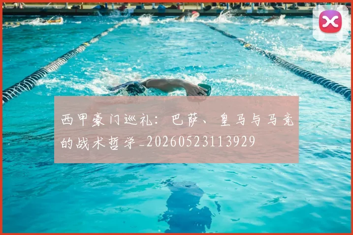 西甲豪门巡礼：巴萨、皇马与马竞的战术哲学_20260523113929