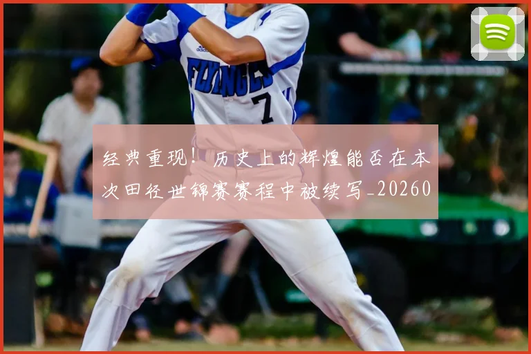 经典重现！历史上的辉煌能否在本次田径世锦赛赛程中被续写_20260708201226