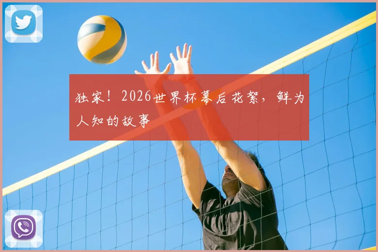 独家！2026世界杯幕后花絮，鲜为人知的故事