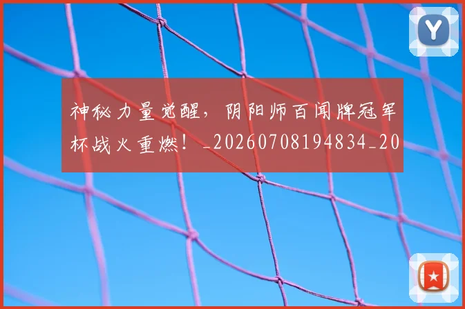 神秘力量觉醒，阴阳师百闻牌冠军杯战火重燃！_20260708194834_20260802164458