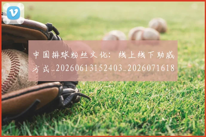 中国排球粉丝文化:线上线下助威方式_20260613152403_20260716182344