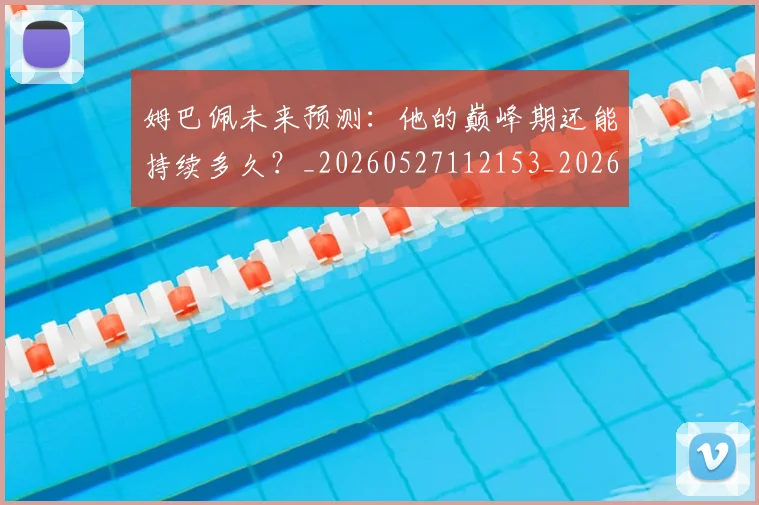 姆巴佩未来预测：他的巅峰期还能持续多久？_20260527112153_20260703231820