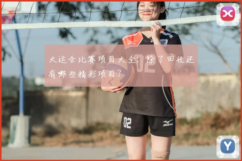 大运会比赛项目大全:除了田径还有哪些精彩项目?