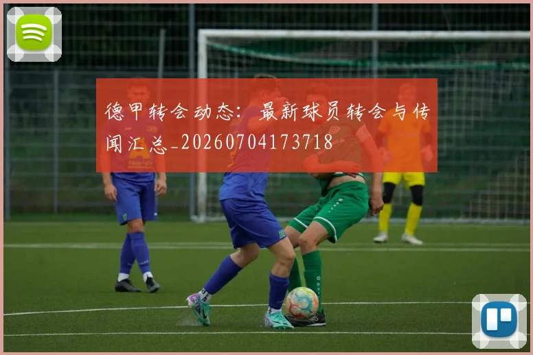 德甲转会动态：最新球员转会与传闻汇总_20260704173718