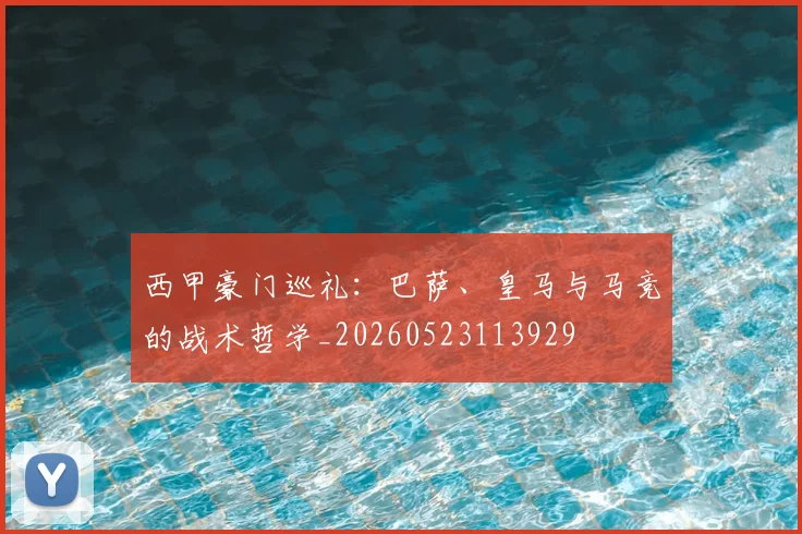 西甲豪门巡礼:巴萨、皇马与马竞的战术哲学_20260523113929