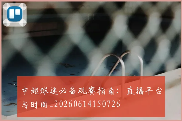 中超球迷必备观赛指南：直播平台与时间_20260614150726
