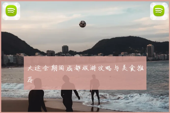 大运会期间成都旅游攻略与美食推荐