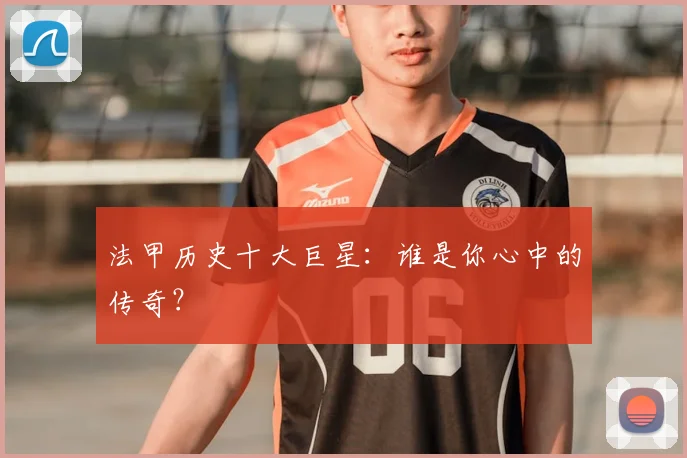 法甲历史十大巨星：谁是你心中的传奇？
