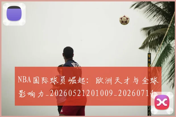 NBA国际球员崛起：欧洲天才与全球影响力_20260521201009_20260714205853