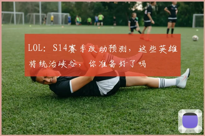LOL：S14赛季改动预测，这些英雄将统治峡谷，你准备好了吗
