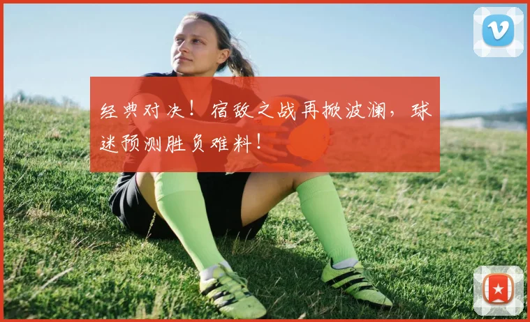 经典对决!宿敌之战再掀波澜,球迷预测胜负难料!