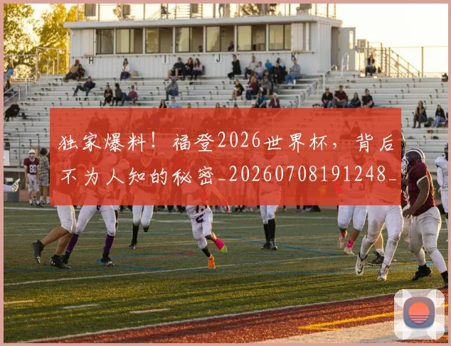 独家爆料！福登2026世界杯，背后不为人知的秘密_20260708191248_20260803134248