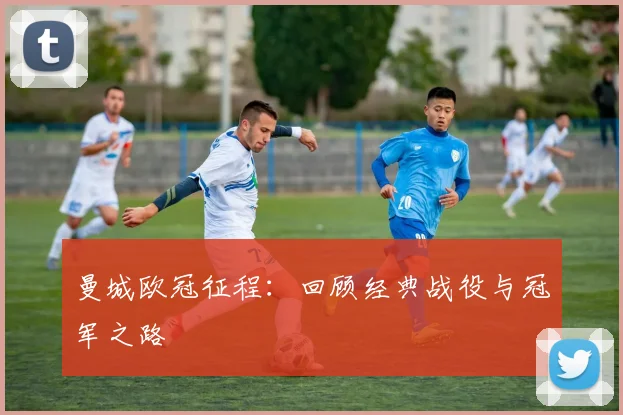 曼城欧冠征程：回顾经典战役与冠军之路