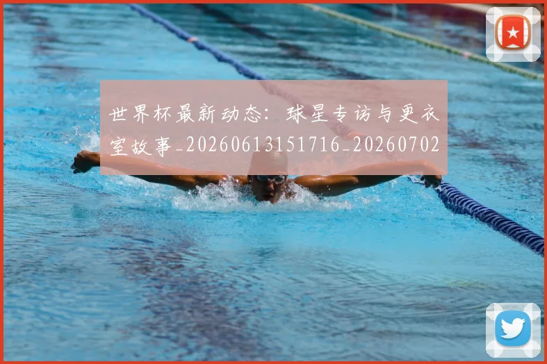 世界杯最新动态:球星专访与更衣室故事_20260613151716_20260702174135