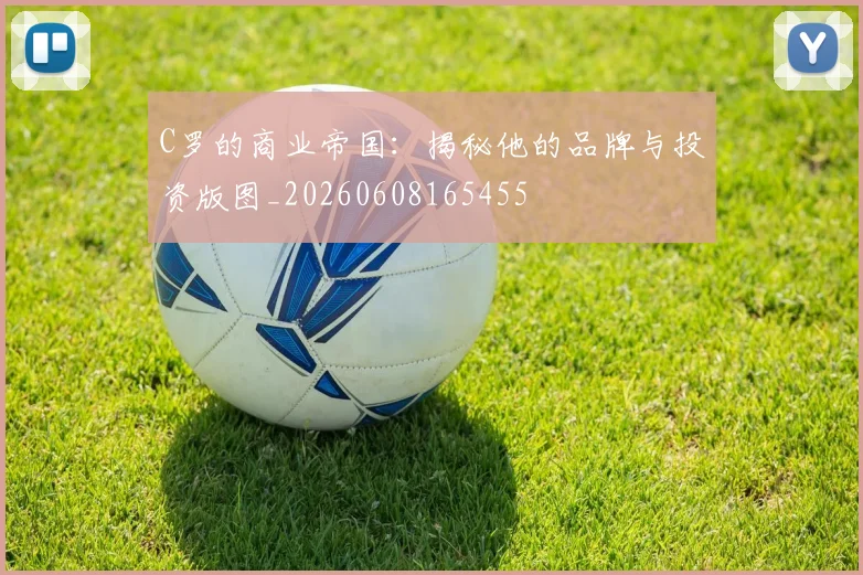 C罗的商业帝国:揭秘他的品牌与投资版图_20260608165455