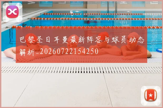 巴黎圣日耳曼最新阵容与球员动态解析_20260722154250