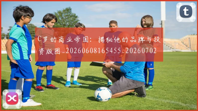 C罗的商业帝国：揭秘他的品牌与投资版图_20260608165455_20260702164628_20260712052037