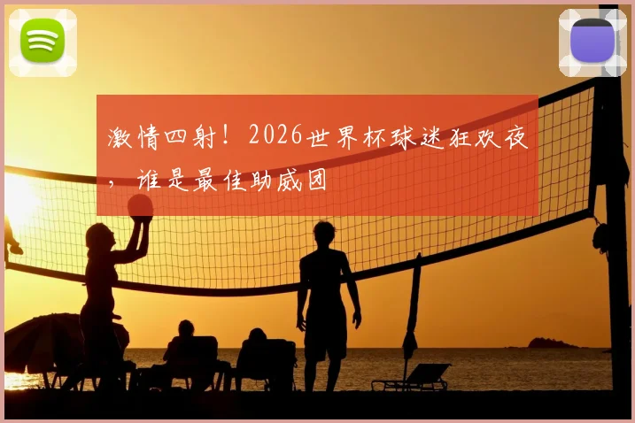 激情四射！2026世界杯球迷狂欢夜，谁是最佳助威团