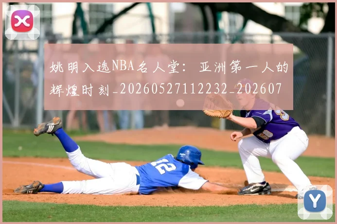 姚明入选NBA名人堂:亚洲第一人的辉煌时刻_20260527112232_20260703232542_20260720191419