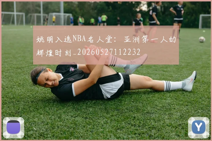 姚明入选NBA名人堂：亚洲第一人的辉煌时刻_20260527112232