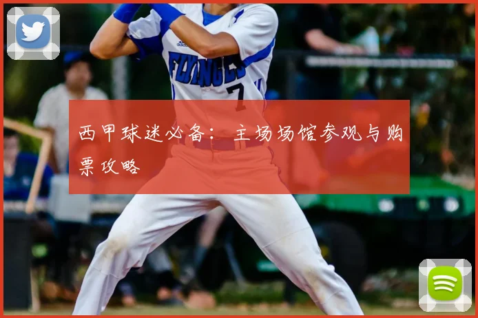西甲球迷必备：主场场馆参观与购票攻略