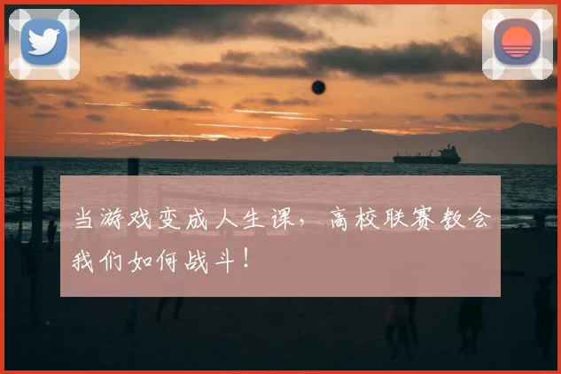 当游戏变成人生课，高校联赛教会我们如何战斗！