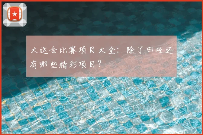 大运会比赛项目大全：除了田径还有哪些精彩项目？