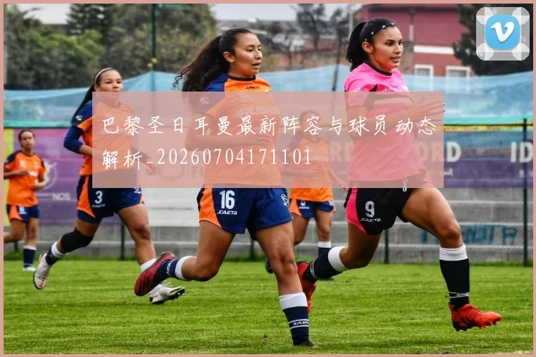巴黎圣日耳曼最新阵容与球员动态解析_20260704171101
