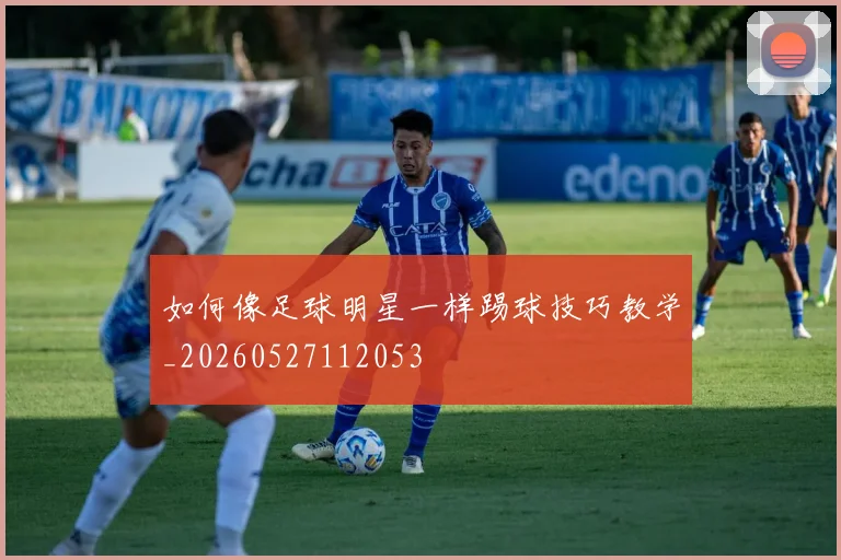 如何像足球明星一样踢球技巧教学_20260527112053