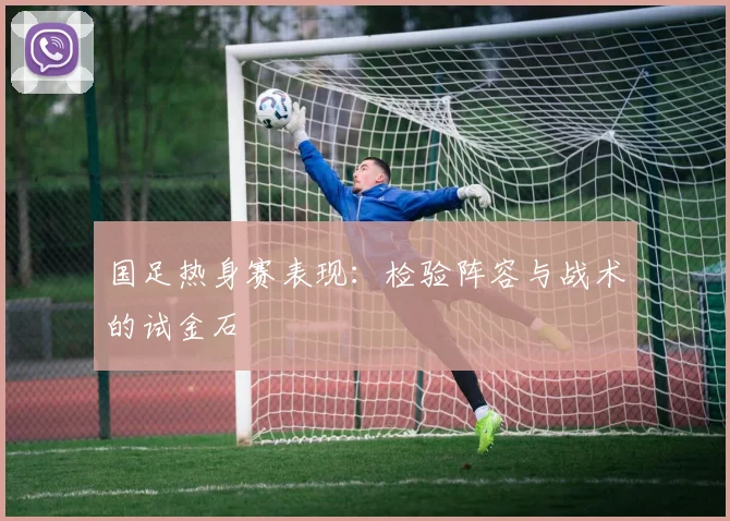国足热身赛表现:检验阵容与战术的试金石