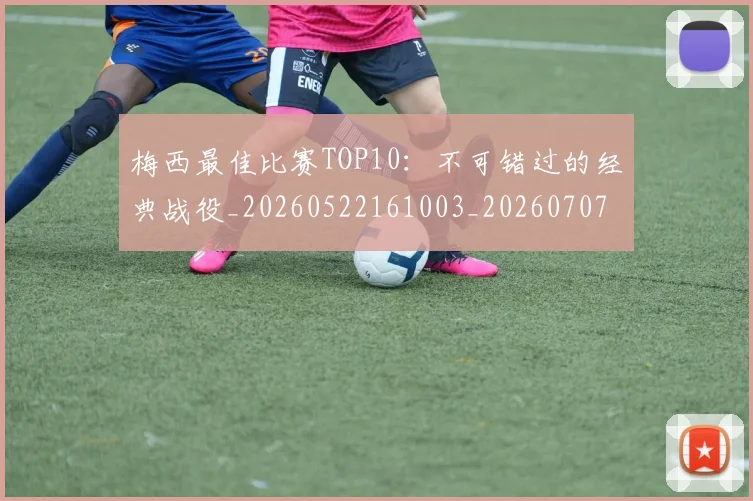 梅西最佳比赛TOP10:不可错过的经典战役_20260522161003_20260707144632
