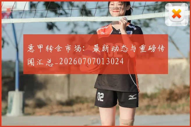 意甲转会市场:最新动态与重磅传闻汇总_20260707013024