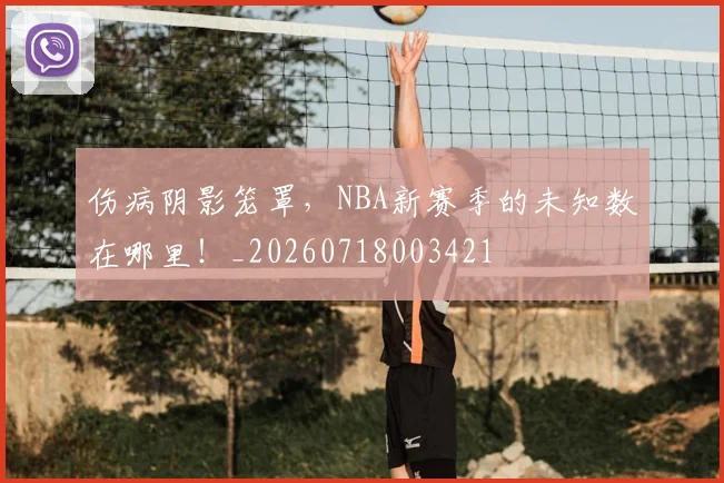 伤病阴影笼罩，NBA新赛季的未知数在哪里！_20260718003421