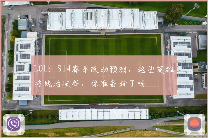LOL：S14赛季改动预测，这些英雄将统治峡谷，你准备好了吗