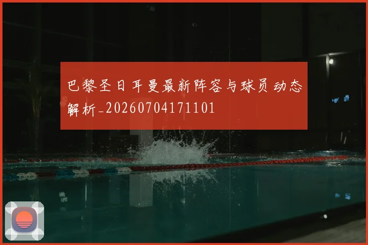 巴黎圣日耳曼最新阵容与球员动态解析_20260704171101