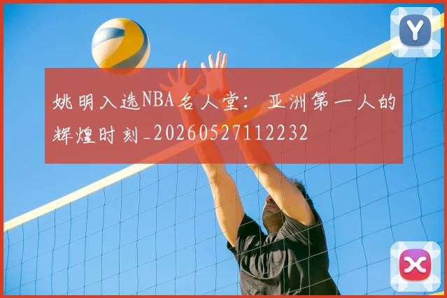 姚明入选NBA名人堂：亚洲第一人的辉煌时刻_20260527112232