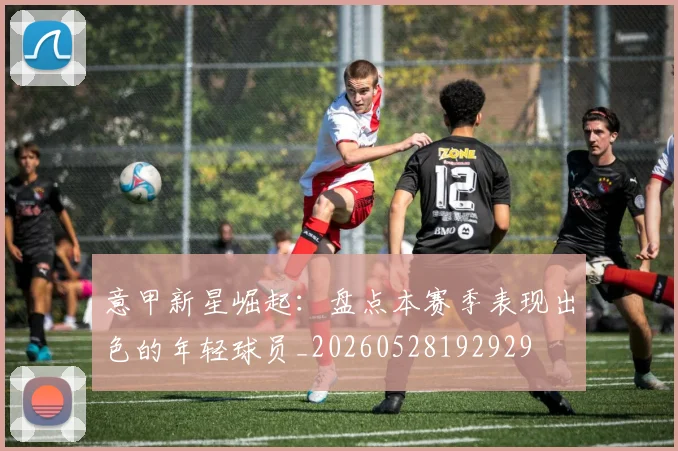 意甲新星崛起：盘点本赛季表现出色的年轻球员_20260528192929