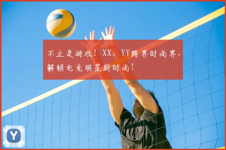 不止是游戏！XX、YY跨界时尚界，解锁电竞明星新时尚！