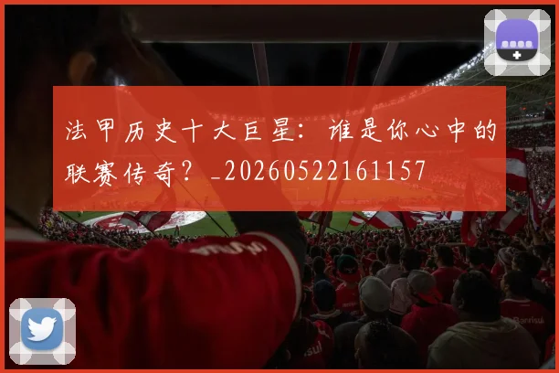 法甲历史十大巨星：谁是你心中的联赛传奇？_20260522161157