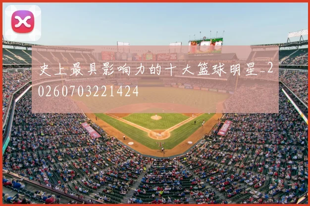 史上最具影响力的十大篮球明星_20260703221424