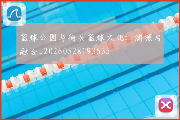 篮球公园与街头篮球文化：渊源与融合_20260528193635