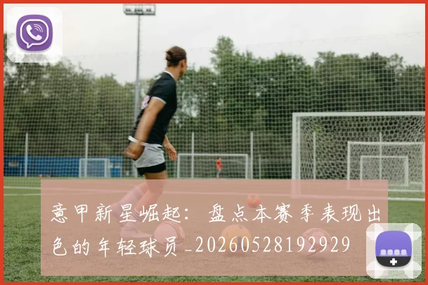 意甲新星崛起：盘点本赛季表现出色的年轻球员_20260528192929