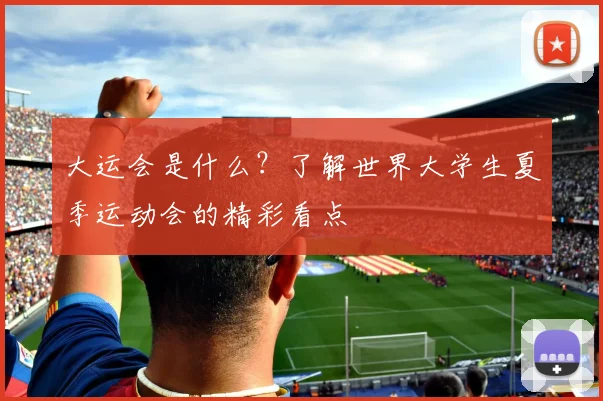 大运会是什么?了解世界大学生夏季运动会的精彩看点