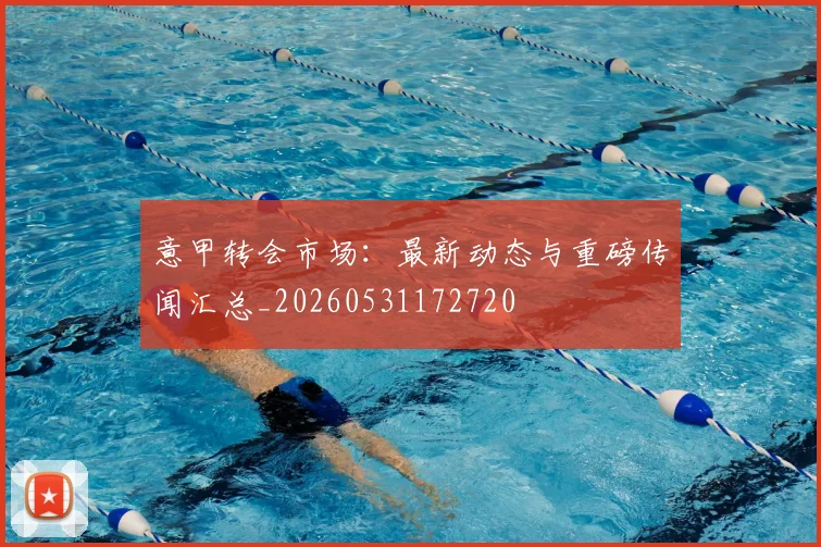 意甲转会市场：最新动态与重磅传闻汇总_20260531172720