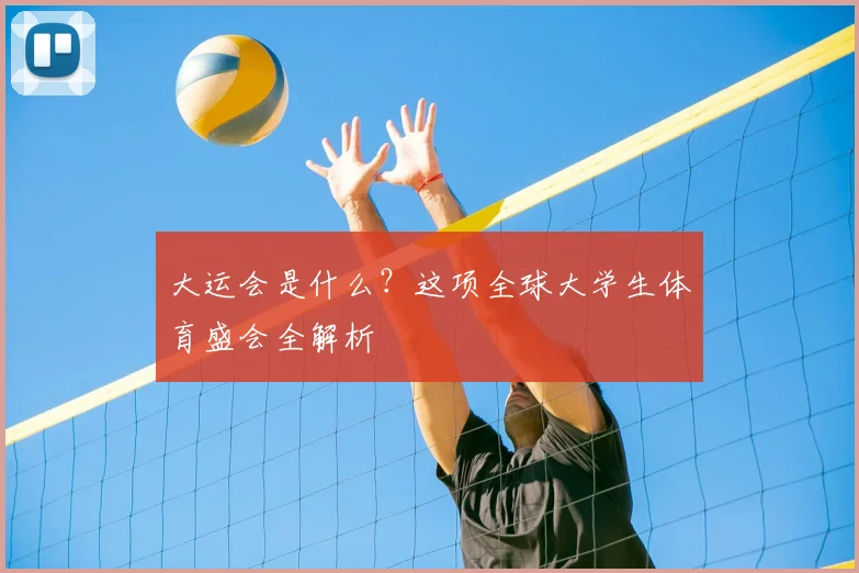 大运会是什么？这项全球大学生体育盛会全解析