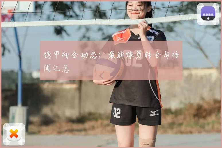 德甲转会动态:最新球员转会与传闻汇总